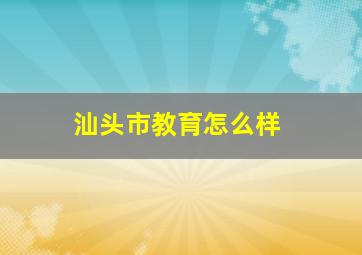 汕头市教育怎么样