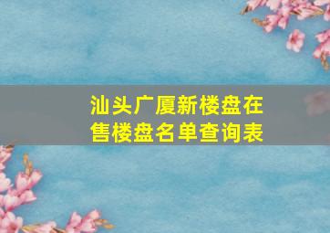 汕头广厦新楼盘在售楼盘名单查询表