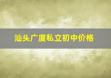 汕头广厦私立初中价格