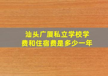 汕头广厦私立学校学费和住宿费是多少一年