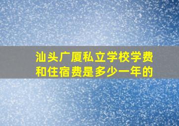 汕头广厦私立学校学费和住宿费是多少一年的