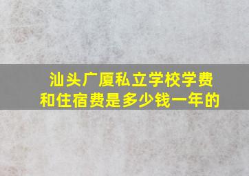 汕头广厦私立学校学费和住宿费是多少钱一年的