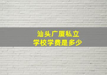 汕头广厦私立学校学费是多少