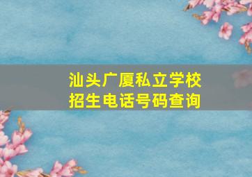 汕头广厦私立学校招生电话号码查询