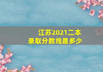 江苏2021二本录取分数线是多少