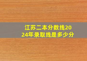 江苏二本分数线2024年录取线是多少分