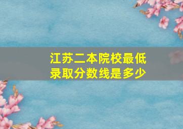 江苏二本院校最低录取分数线是多少