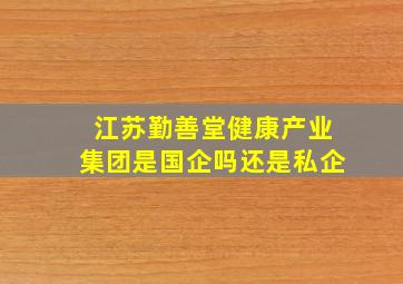 江苏勤善堂健康产业集团是国企吗还是私企