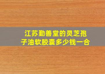 江苏勤善堂的灵芝孢子油软胶囊多少钱一合