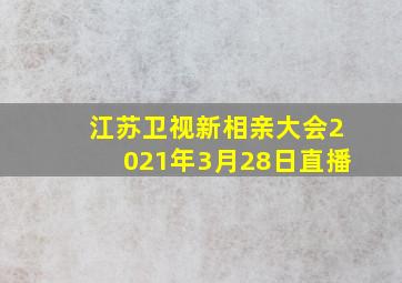 江苏卫视新相亲大会2021年3月28日直播