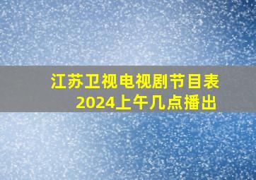 江苏卫视电视剧节目表2024上午几点播出