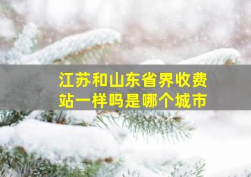 江苏和山东省界收费站一样吗是哪个城市