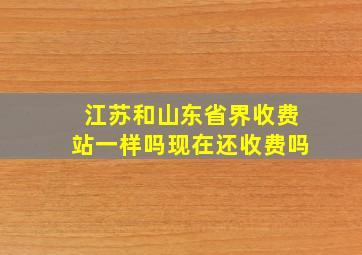 江苏和山东省界收费站一样吗现在还收费吗