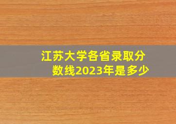 江苏大学各省录取分数线2023年是多少