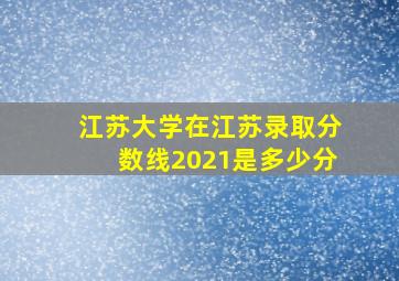 江苏大学在江苏录取分数线2021是多少分