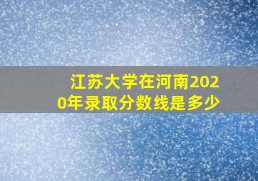 江苏大学在河南2020年录取分数线是多少