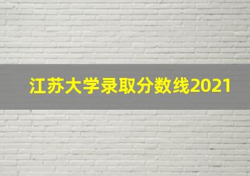 江苏大学录取分数线2021