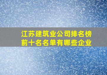 江苏建筑业公司排名榜前十名名单有哪些企业