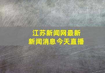 江苏新闻网最新新闻消息今天直播