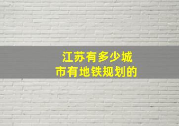 江苏有多少城市有地铁规划的