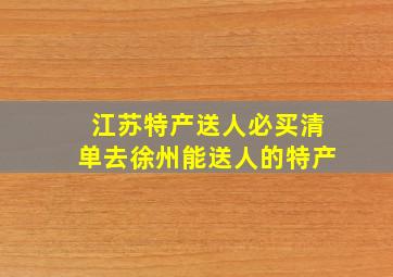 江苏特产送人必买清单去徐州能送人的特产