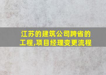 江苏的建筑公司跨省的工程,项目经理变更流程