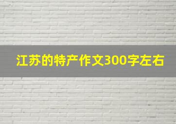 江苏的特产作文300字左右