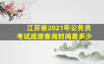 江苏省2021年公务员考试成绩查询时间是多少