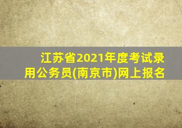 江苏省2021年度考试录用公务员(南京市)网上报名