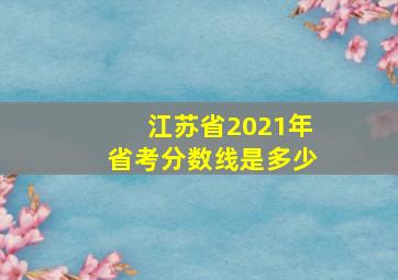 江苏省2021年省考分数线是多少