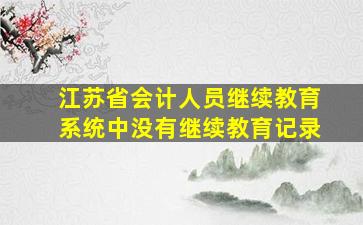 江苏省会计人员继续教育系统中没有继续教育记录