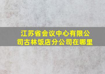 江苏省会议中心有限公司古林饭店分公司在哪里