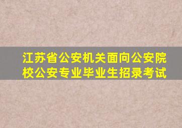 江苏省公安机关面向公安院校公安专业毕业生招录考试