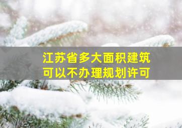 江苏省多大面积建筑可以不办理规划许可