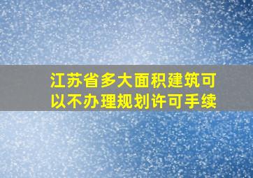 江苏省多大面积建筑可以不办理规划许可手续