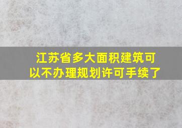 江苏省多大面积建筑可以不办理规划许可手续了