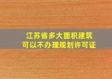 江苏省多大面积建筑可以不办理规划许可证