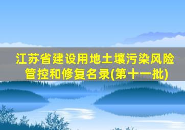 江苏省建设用地土壤污染风险管控和修复名录(第十一批)