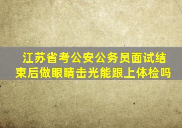 江苏省考公安公务员面试结束后做眼睛击光能跟上体检吗