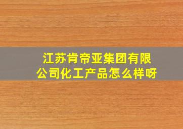 江苏肯帝亚集团有限公司化工产品怎么样呀