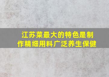 江苏菜最大的特色是制作精细用料广泛养生保健