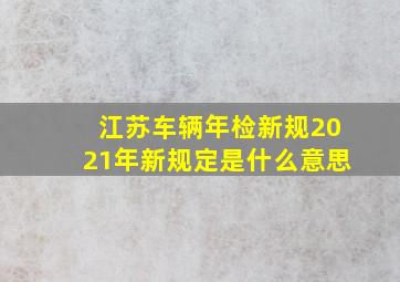 江苏车辆年检新规2021年新规定是什么意思