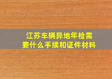 江苏车辆异地年检需要什么手续和证件材料