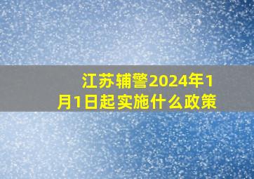 江苏辅警2024年1月1日起实施什么政策