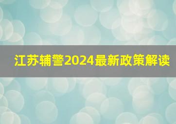 江苏辅警2024最新政策解读