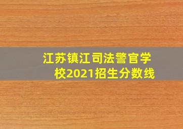 江苏镇江司法警官学校2021招生分数线