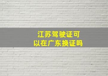 江苏驾驶证可以在广东换证吗