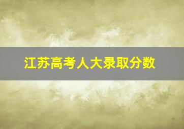 江苏高考人大录取分数