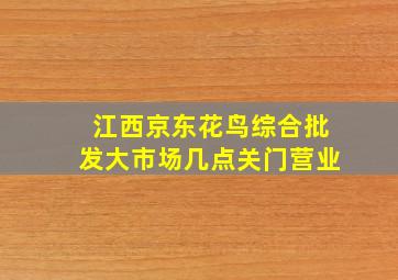 江西京东花鸟综合批发大市场几点关门营业