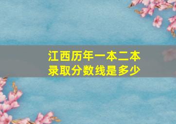 江西历年一本二本录取分数线是多少